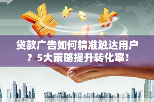 防城港贷款广告如何精准触达用户？5大策略提升转化率！