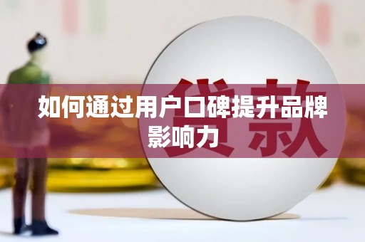 防城港如何通过用户口碑提升品牌影响力