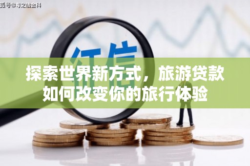 防城港探索世界新方式，旅游贷款如何改变你的旅行体验