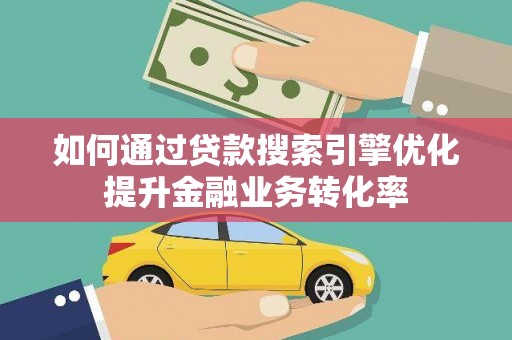 防城港如何通过贷款搜索引擎优化提升金融业务转化率