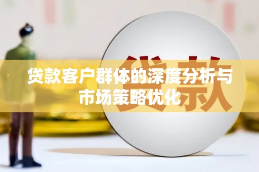 防城港贷款客户群体的深度分析与市场策略优化