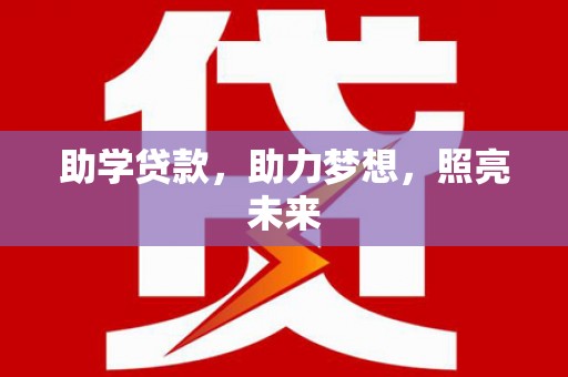 防城港助学贷款，助力梦想，照亮未来
