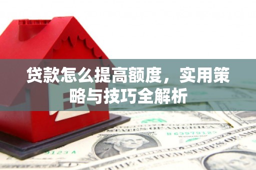 防城港贷款怎么提高额度，实用策略与技巧全解析