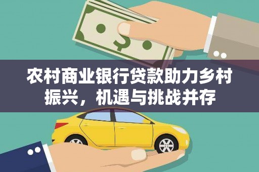 防城港农村商业银行贷款助力乡村振兴，机遇与挑战并存