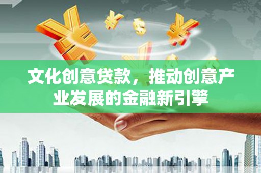 防城港文化创意贷款，推动创意产业发展的金融新引擎