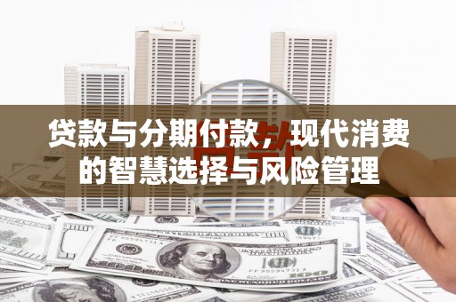 防城港贷款与分期付款，现代消费的智慧选择与风险管理