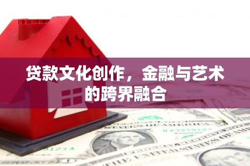 防城港贷款文化创作，金融与艺术的跨界融合