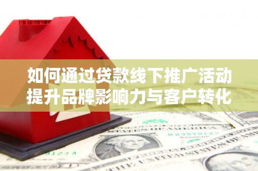 防城港如何通过贷款线下推广活动提升品牌影响力与客户转化率