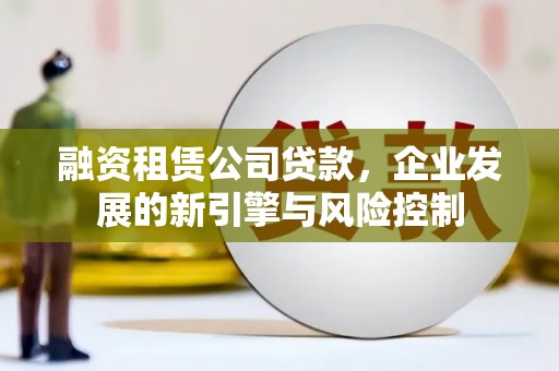 防城港融资租赁公司贷款，企业发展的新引擎与风险控制