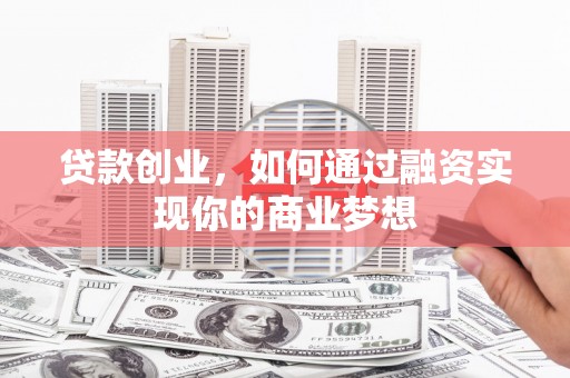 防城港贷款创业，如何通过融资实现你的商业梦想