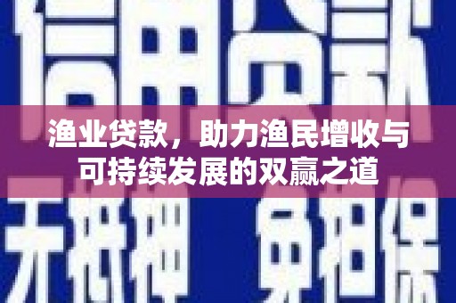 防城港渔业贷款，助力渔民增收与可持续发展的双赢之道