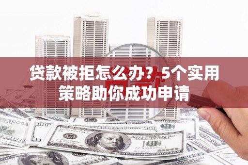 防城港贷款被拒怎么办？5个实用策略助你成功申请