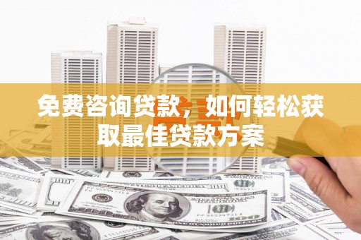 防城港免费咨询贷款，如何轻松获取最佳贷款方案