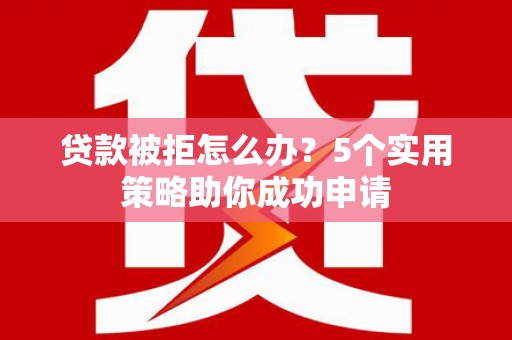 防城港贷款被拒怎么办？5个实用策略助你成功申请