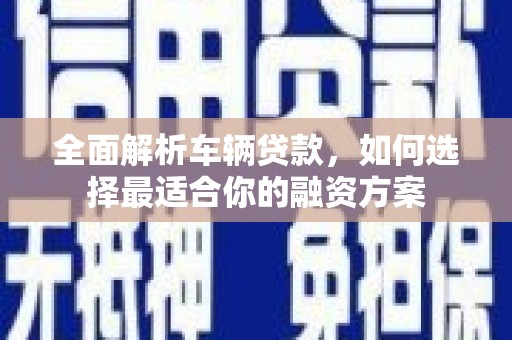 防城港全面解析车辆贷款，如何选择最适合你的融资方案