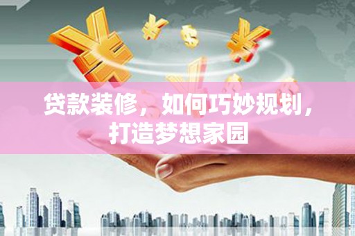 防城港贷款装修，如何巧妙规划，打造梦想家园