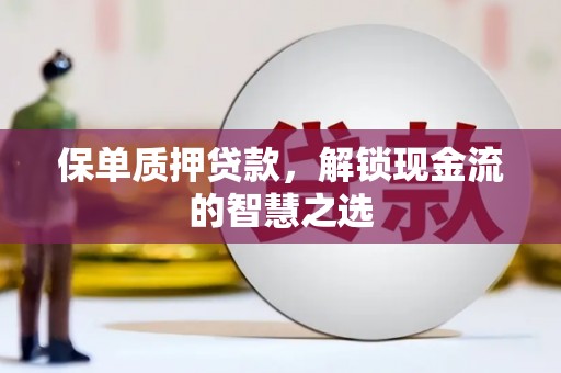 防城港保单质押贷款，解锁现金流的智慧之选