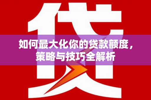 防城港如何最大化你的贷款额度，策略与技巧全解析