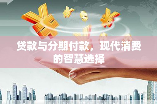 防城港贷款与分期付款，现代消费的智慧选择
