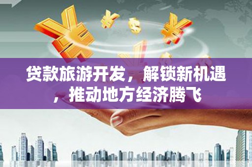 防城港贷款旅游开发，解锁新机遇，推动地方经济腾飞