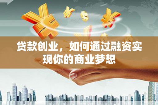 防城港贷款创业，如何通过融资实现你的商业梦想