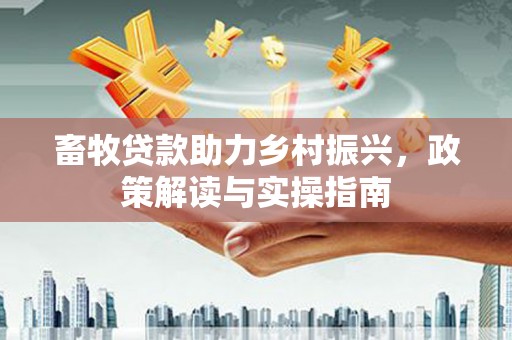 防城港畜牧贷款助力乡村振兴，政策解读与实操指南