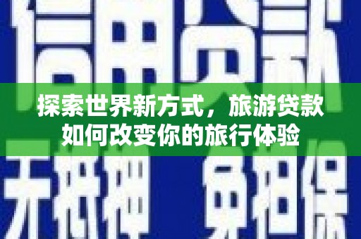 防城港探索世界新方式，旅游贷款如何改变你的旅行体验