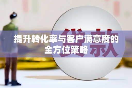 防城港提升转化率与客户满意度的全方位策略