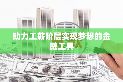 防城港助力工薪阶层实现梦想的金融工具